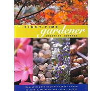 The First-time Gardener: Everything the Beginner Needs to Know to Create, Maintain and Enjoy a Garden