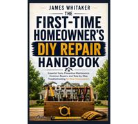 THE FIRST-TIME HOMEOWNER'S DIY REPAIR HANDBOOK: Essential Tools, Preventive Maintenance, Common Repairs, and Step-by-Step Troubleshooting for New Homeowners