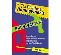 The First-Time Homeowner's Survival Guide: A Crash Course in Dealing with Repairs, Renovations, Property Tax Issues, and Other Potential Disasters