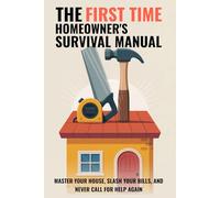 The First Time Homeowner's Survival Manual: Master Your House, Slash Your Bills, and Never Call for Help Again