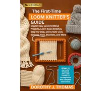 THE FIRST-TIME LOOM KNITTER’S GUIDE: Master Easy Loom Knitting Projects, Learn Basic Stitches Step-by-Step, and Create Cozy Scarves, Hats, Blankets, and More