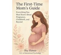 The First-Time Mom’s Guide: Everything You Must Know About Pregnancy, Childbirth, and Beyond