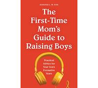 The First-Time Mom's Guide to Raising Boys: Practical Advice for Your Son's Formative Years