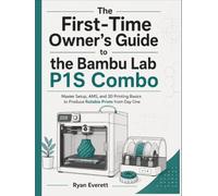 The First-Time Owner's Guide to the Bambu Lab P1S Combo: Master Setup, AMS, and 3D Printing Basics to Produce Reliable Prints from Day One