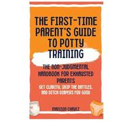 The First-Time Parent's Guide to Potty Training: The Non-Judgmental Handbook for Exhausted Parents: Get Clarity, Skip the Battles, and Ditch Diapers for Good (1)