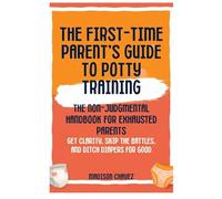 The First-Time Parent's Guide to Potty Training: The Non-Judgmental Handbook for Exhausted Parents: Get Clarity, Skip the Battles, and Ditch Diapers for Good (1)