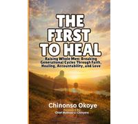 THE FIRST TO HEAL: Raising Whole Men: Breaking Generational Cycles Through Faith, Healing, Accountability, and Love