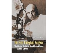 The First Transplant Surgeon: The Flawed Genius of Nobel Prize Winner, Alexis Carrel
