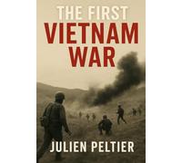 The First Vietnam War: France’s Defeat, America’s Inheritance, and the Lessons Never Learned (France and Empire: From Napoleon to Decolonization)