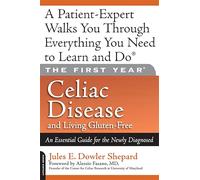 The First Year: Celiac Disease And Living Gluten-Free: Celiac Disease and Living Gluten-Free: An Essential Guide for the Newly Diagnosed