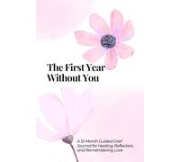 The First Year Without You: A 12 months GUIDED GRIEF JOURNAL FOR HEALING, REFLECTION, AND REMEMBERING LOVE