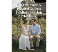 The First Years: A Practical Guide to Building a Marriage That Lasts: Essential Newlywed Advice for a Stronger, Happier Relationship