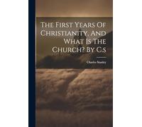 The First Years Of Christianity, And What Is The Church? By C.s