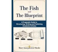 The Fish and the Blueprint: A Pragmatic Guide to Structuring, Writing and Publishing Academic Articles