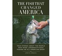 The Fish That Changed America: True Stories about the People Who Made Largemouth Bass Fishing an All-American Sport