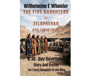 THE FIVE DAUGHTERS OF ZELOPHEHAD AND THEIR TRIBE: A 30 - Day Devotional Story and Prayer for Every Daughter of the King