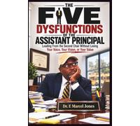 The Five Dysfunctions Of The Assistant Principal: Leading From The Second Chair Without Losing Your Voice, Your Vision, or Your Value
