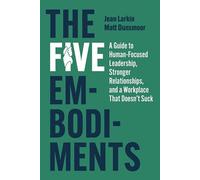 The Five Embodiments: A Guide to Human-focused Leadership, Stronger Relationships, and a Workplace That Doesn’t Suck