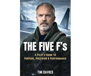 The Five F’s: A Pilot’s Guide to Purpose, Precision, and Performance: Lessons from the Cockpit to Master Fitness, Family, Finance, Fuel, and Faith