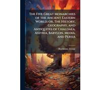 The Five Great Monarchies of the Ancient Eastern World; or, The History, Geography, and Antiquites of Chaldaea, Assyria, Babylon, Media, and Persia