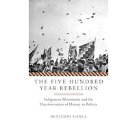 The Five Hundred Year Rebellion: Indigenous Movements and the Decolonization of History in Bolivia