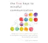 The Five Keys to Mindful Communication: Using Deep Listening and Mindful Speech to Strengthen Relationships, Heal Conflicts, and Accomplish Your G...