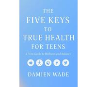 The Five Keys To True Health For Teens: A Teen Guide to Wellness and Balance