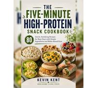 THE FIVE-MINUTE HIGH-PROTEIN SNACK COOKBOOK: 80 Quick & Easy Protein-Packed Recipes with Simple Ingredients and Make-Ahead Options for Busy Days