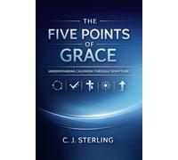 The Five Points of Grace: Understanding Calvinism Through Scripture: A Clear, Biblical Exploration of Reformed Theology for Everyday Christians