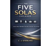 The Five Solas Explained: Rediscovering the Timeless Truths of the Reformation and Why They Matter for Your Faith Today