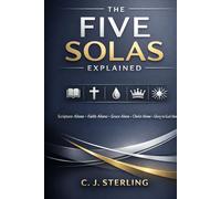 The Five Solas Explained: Rediscovering the Timeless Truths of the Reformation and Why They Matter for Your Faith Today