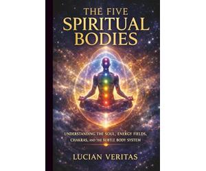The five spiritual bodies: Understanding the soul, energy fields, chakras, and the subtle body system