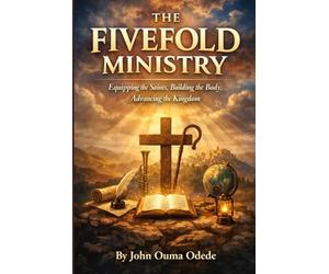 THE FIVEFOLD MINISTRY: Equipping the Saints, Building the Body, Advancing the Kingdom