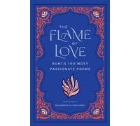 The Flame of Love : Rumi's 100 Most Passionate Poems