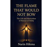 The Flame That Would Not Bow: The Life and Martyrdom of Mansur al-Hallaj
