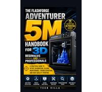 The Flashforge Adventurer 5M Handbook for 3D Beginners and Professionals: A Practical Guide to Setup, Calibration, Slicing, Maintenance, Troubleshooting, and High-Quality Printing