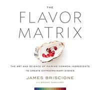 The Flavor Matrix: The Art and Science of Pairing Common Ingredients to Create Extraordinary Dishes
