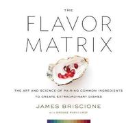 The Flavor Matrix: The Art and Science of Pairing Common Ingredients to Create Extraordinary Dishes