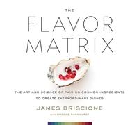 The Flavor Matrix: The Art and Science of Pairing Common Ingredients to Create E