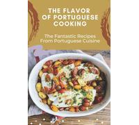 The Flavor Of Portuguese Cooking: The Fantastic Recipes From Portuguese Cuisine: Typical Portuguese Food Recipes