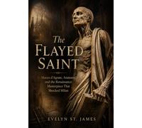 The Flayed Saint: Marco d’Agrate, Anatomy, and the Renaissance Masterpiece That Shocked Milan: 1 (Macabre History: Trials, Scandals, and Dark Secrets)