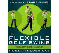 The Flexible Golf Swing: A Cutting-Edge Guide to Improving Flexibility and Mastering Golf's True Fundamentals
