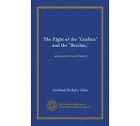 The flight of the "Goeben" and the "Breslau,": an episode in naval history