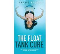 The Float Tank Cure: Free Yourself from Stress, Anxiety, and Pain the Natural Way