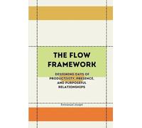 The Flow Framework, Designing Days of Productivity, Presence, and Purposeful Relationships