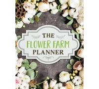 The Flower Farm Planner: An Organization Outline for All of Your Garden Planning
