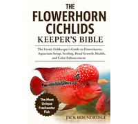 THE FLOWERHORN CICHLIDS KEEPER’S BIBLE: The Exotic Fishkeeper’s Guide to Flowerhorns: Aquarium Setup, Feeding, Head Growth, Health, and Color Enhancement