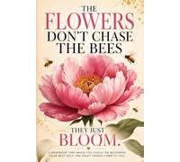 The Flowers Don't Chase the Bees, They Just Bloom: A Reminder That When You Focus on Becoming Your Best Self, the Right Things Come to You
