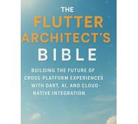 The Flutter Architect’s Bible: Building the Future of Cross-Platform Experiences with Dart, AI, and Cloud-Native Integration (Programming Guide)