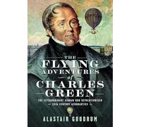 The Flying Adventures of Charles Green: The Extraordinary Airman who Revolutionised 19th Century Aeronautics